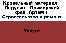 Кровельный материал - Ондулин - Приморский край, Артем г. Строительство и ремонт » Услуги   